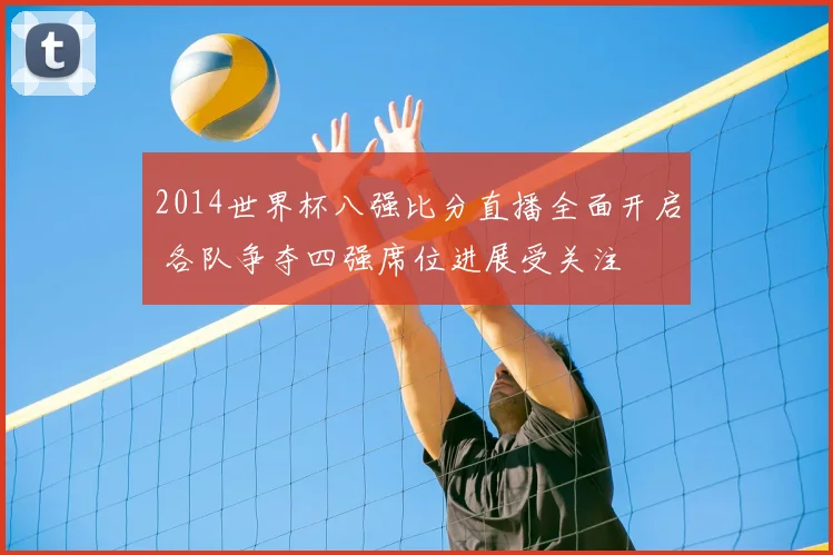 2014世界杯八强比分直播全面开启 各队争夺四强席位进展受关注