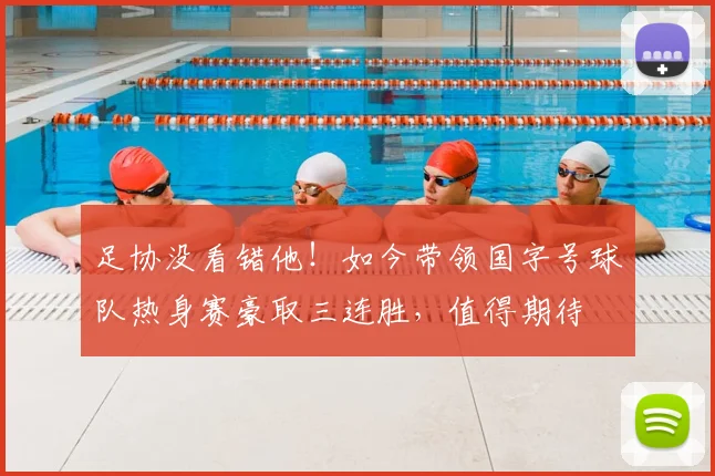 足协没看错他!如今带领国字号球队热身赛豪取三连胜,值得期待