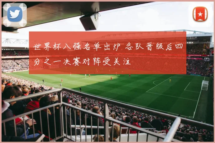 世界杯八强名单出炉 各队晋级后四分之一决赛对阵受关注