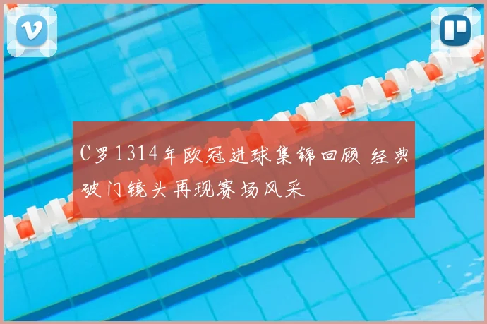 C罗1314年欧冠进球集锦回顾 经典破门镜头再现赛场风采