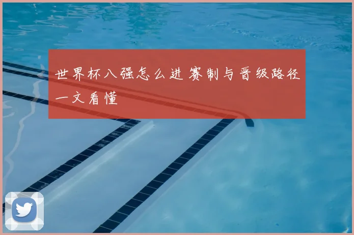 世界杯八强怎么进 赛制与晋级路径一文看懂
