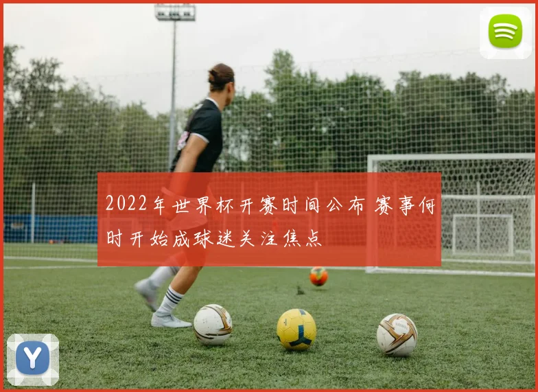 2022年世界杯开赛时间公布 赛事何时开始成球迷关注焦点