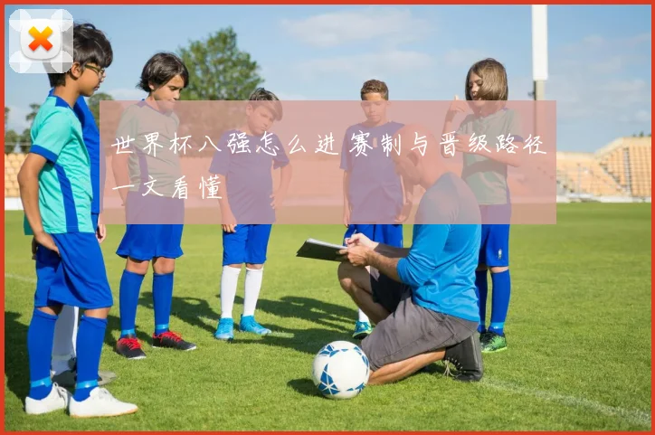世界杯八强怎么进 赛制与晋级路径一文看懂