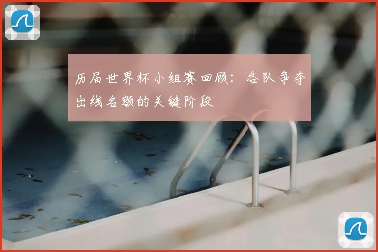 历届世界杯小组赛回顾:各队争夺出线名额的关键阶段