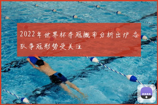 2022年世界杯夺冠概率分析出炉 各队争冠形势受关注