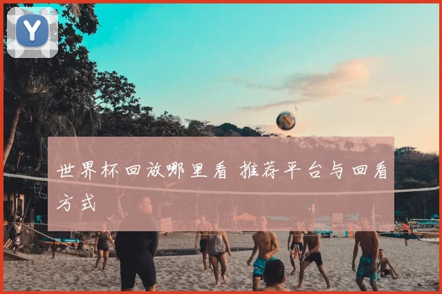 世界杯回放哪里看 推荐平台与回看方式