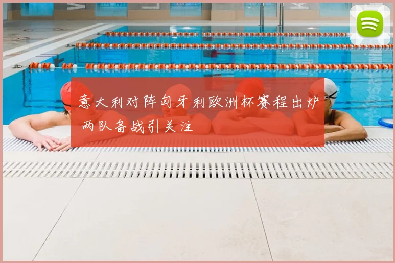 意大利对阵匈牙利欧洲杯赛程出炉 两队备战引关注