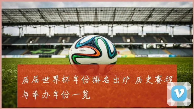 历届世界杯年份排名出炉 历史赛程与举办年份一览