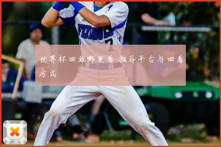世界杯回放哪里看 推荐平台与回看方式