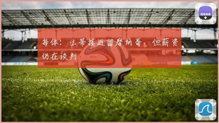 每体:法蒂接近留摩纳哥,但薪资仍在谈判