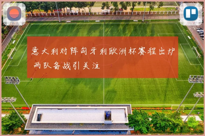 意大利对阵匈牙利欧洲杯赛程出炉 两队备战引关注