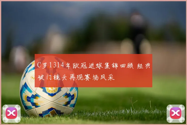 C罗1314年欧冠进球集锦回顾 经典破门镜头再现赛场风采