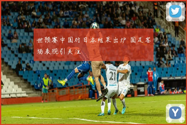 世预赛中国对日本结果出炉 国足客场表现引关注